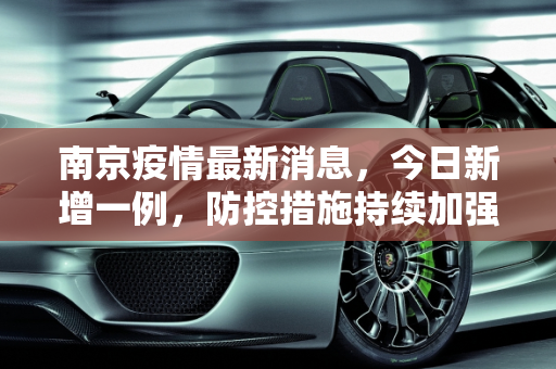 南京疫情最新消息，今日新增一例，防控措施持续加强,南京疫情最新消息今天新增一例