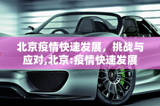 北京疫情快速发展，挑战与应对,北京:疫情快速发展