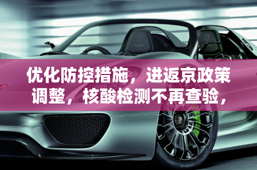 优化防控措施，进返京政策调整，核酸检测不再查验，铁路购票不受限,进返京不查验核酸铁路不限制买票