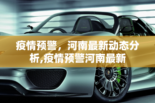 疫情预警，河南最新动态分析,疫情预警河南最新