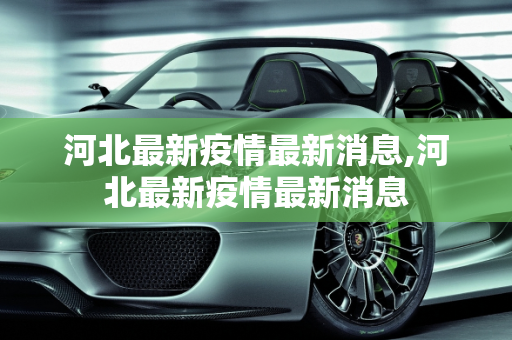 河北最新疫情最新消息,河北最新疫情最新消息