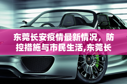 东莞长安疫情最新情况，防控措施与市民生活,东莞长安疫情最新情况