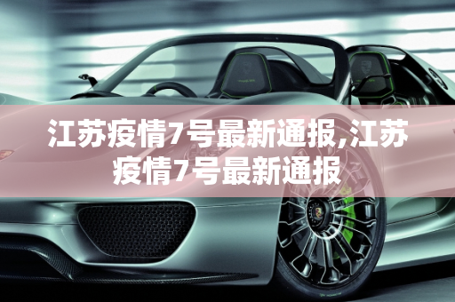 江苏疫情7号最新通报,江苏疫情7号最新通报