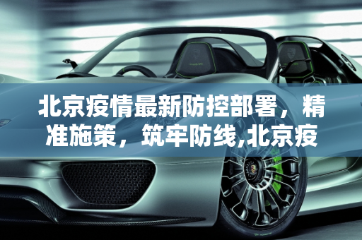 北京疫情最新防控部署，精准施策，筑牢防线,北京疫情最新防控部署