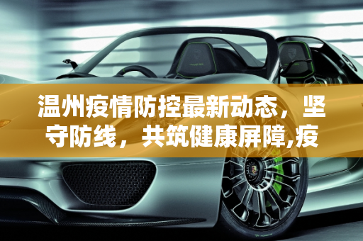 温州疫情防控最新动态，坚守防线，共筑健康屏障,疫情防控情况温州最新