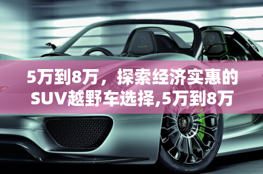 5万到8万，探索经济实惠的SUV越野车选择,5万到8万的suv越野车