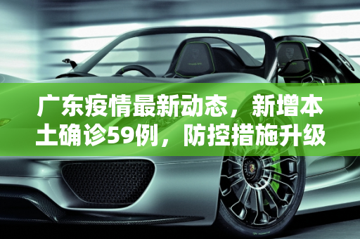 广东疫情最新动态，新增本土确诊59例，防控措施升级,广东新增本土确诊59例