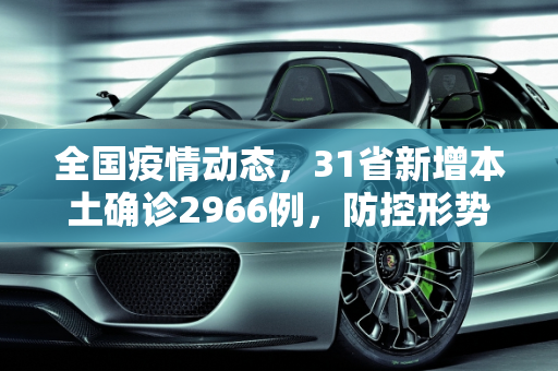 全国疫情动态，31省新增本土确诊2966例，防控形势严峻,31省新增本土确诊2966例