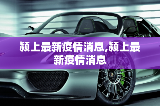 颍上最新疫情消息,颍上最新疫情消息