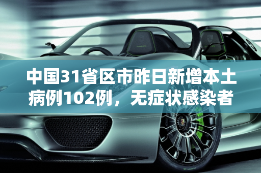中国31省区市昨日新增本土病例102例，无症状感染者418例,31省区市昨日新增本土102 418