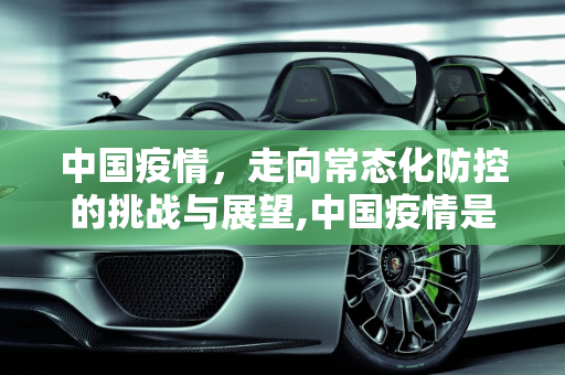 中国疫情，走向常态化防控的挑战与展望,中国疫情是否彻底结束？