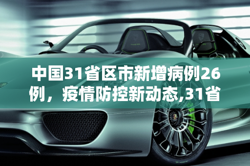 中国31省区市新增病例26例，疫情防控新动态,31省区市新增病例26例