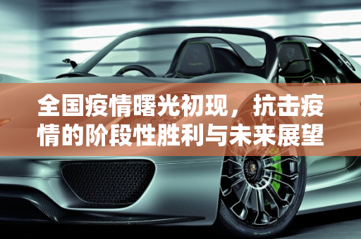 全国疫情曙光初现，抗击疫情的阶段性胜利与未来展望,全国疫情曙光初现