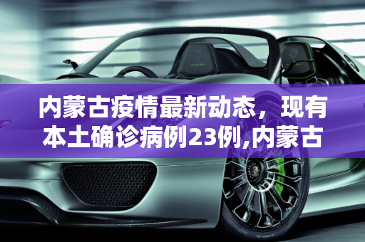 内蒙古疫情最新动态，现有本土确诊病例23例,内蒙古现有本土确诊病例23例
