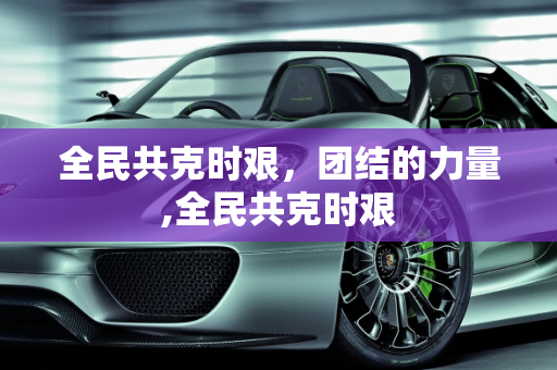 全民共克时艰，团结的力量,全民共克时艰