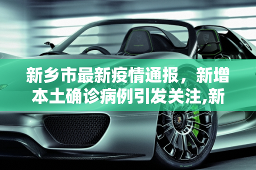 新乡市最新疫情通报，新增本土确诊病例引发关注,新乡新增本土确诊