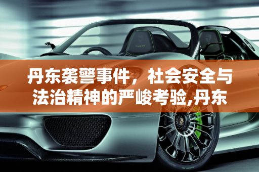 丹东袭警事件，社会安全与法治精神的严峻考验,丹东袭警事件