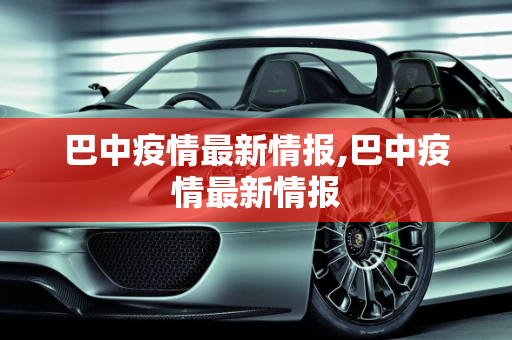 巴中疫情最新情报,巴中疫情最新情报