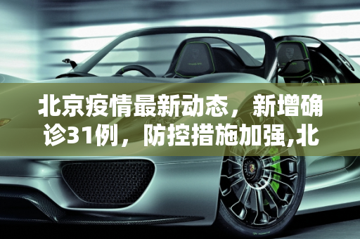 北京疫情最新动态，新增确诊31例，防控措施加强,北京新增确诊31例