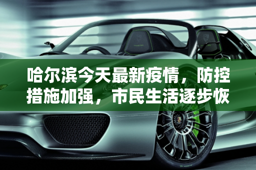 哈尔滨今天最新疫情，防控措施加强，市民生活逐步恢复,哈尔滨今天最新疫情