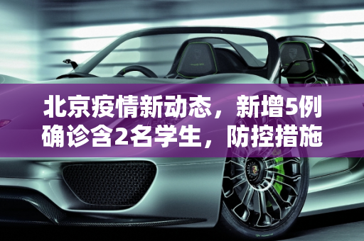 北京疫情新动态，新增5例确诊含2名学生，防控措施加强,北京新增5例确诊含2名学生