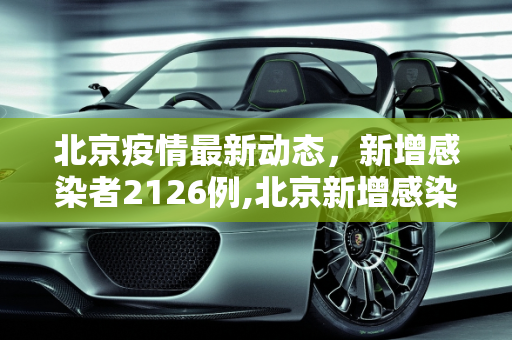 北京疫情最新动态，新增感染者2126例,北京新增感染者2126例