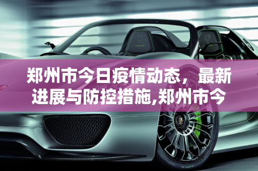 郑州市今日疫情动态，最新进展与防控措施,郑州市今天最新疫情
