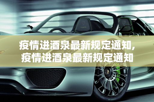 疫情进酒泉最新规定通知,疫情进酒泉最新规定通知