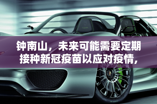 钟南山，未来可能需要定期接种新冠疫苗以应对疫情,钟南山说未来可能要定期打新冠疫苗