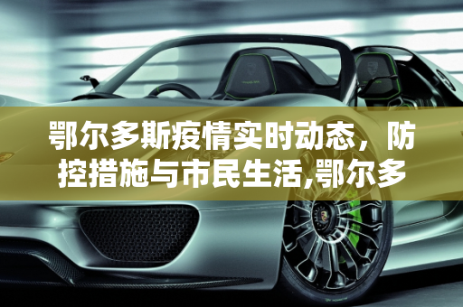 鄂尔多斯疫情实时动态，防控措施与市民生活,鄂尔多斯疫情实时动态
