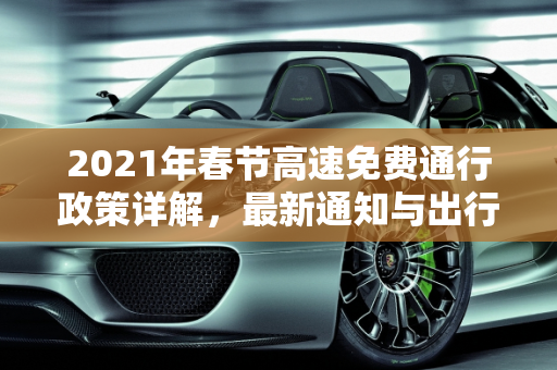 2021年春节高速免费通行政策详解，最新通知与出行指南,春节高速免费时间2021最新通知