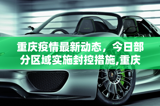重庆疫情最新动态，今日部分区域实施封控措施,重庆疫情最新消息今天又封了