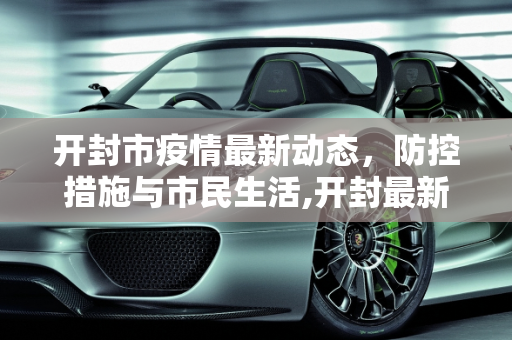 开封市疫情最新动态，防控措施与市民生活,开封最新疫情情况