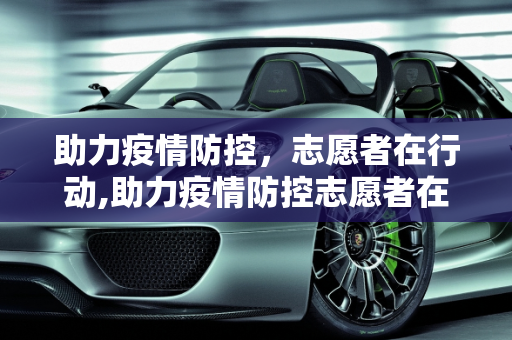 助力疫情防控，志愿者在行动,助力疫情防控志愿者在行动