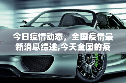 今日疫情动态，全国疫情最新消息综述,今天全国的疫情最新消息