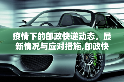 疫情下的邮政快递动态，最新情况与应对措施,邮政快递疫情最新情况:邮政快递动态