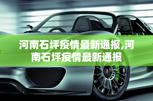 河南石坪疫情最新通报,河南石坪疫情最新通报