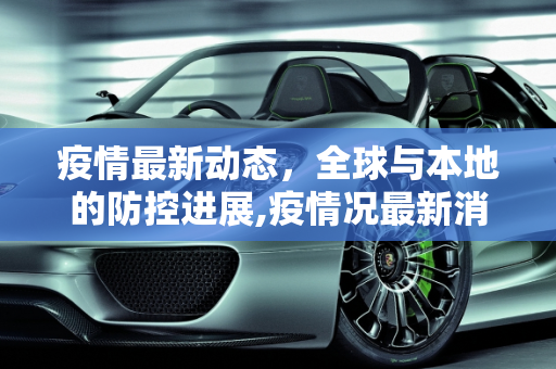 疫情最新动态，全球与本地的防控进展,疫情况最新消息