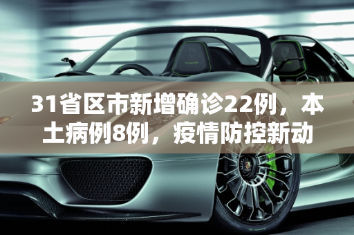 31省区市新增确诊22例，本土病例8例，疫情防控新动态,31省区市新增确诊22例 本土8例