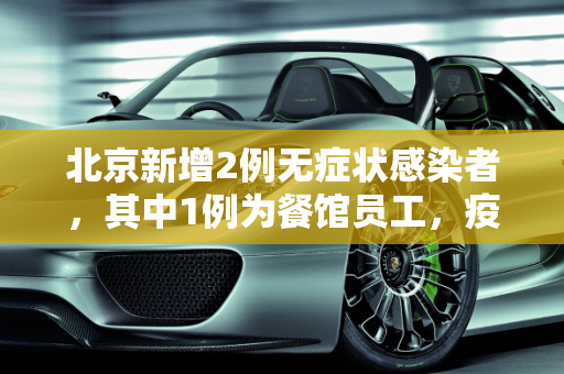 北京新增2例无症状感染者，其中1例为餐馆员工，疫情防控新挑战,北京新增2例无症状:1例为餐馆员工