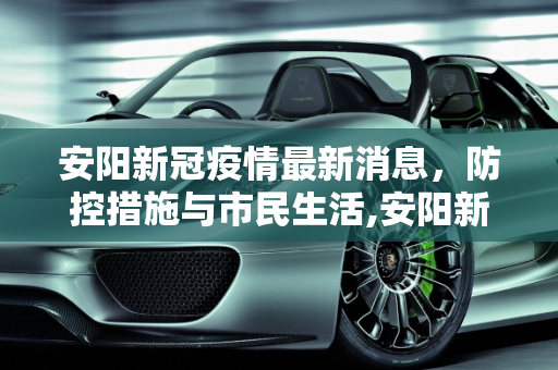 安阳新冠疫情最新消息，防控措施与市民生活,安阳新冠疫情最新消息