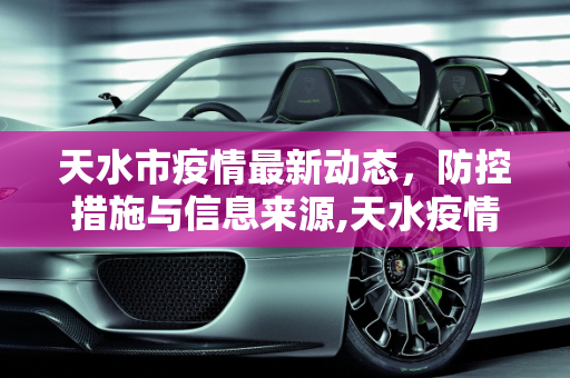 天水市疫情最新动态，防控措施与信息来源,天水疫情最新来源信息