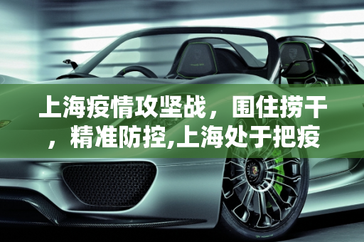 上海疫情攻坚战，围住捞干，精准防控,上海处于把疫情围住捞干阶段