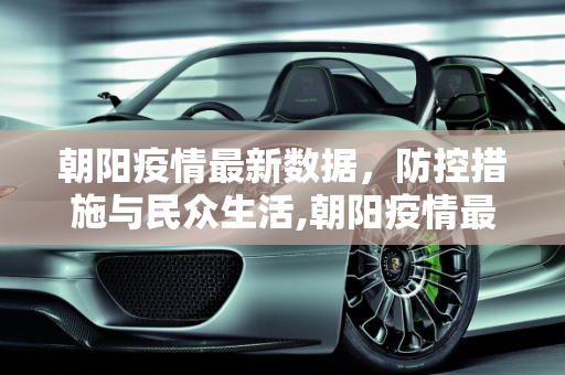 朝阳疫情最新数据，防控措施与民众生活,朝阳疫情最新数据