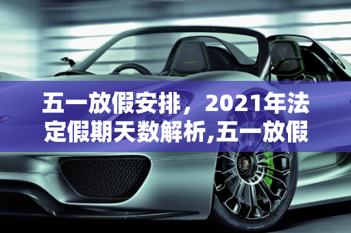 五一放假安排，2021年法定假期天数解析,五一放假几天2021法定几天