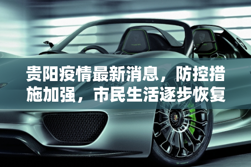 贵阳疫情最新消息，防控措施加强，市民生活逐步恢复,贵阳疫情最新消息
