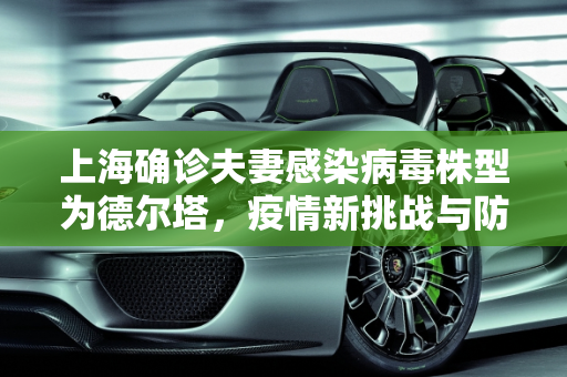 上海确诊夫妻感染病毒株型为德尔塔，疫情新挑战与防控措施,上海确诊夫妻感染病毒株型为德尔塔