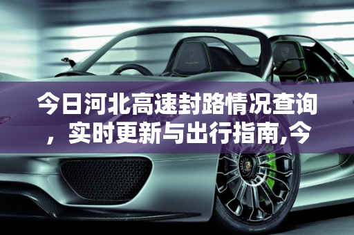 今日河北高速封路情况查询，实时更新与出行指南,今日河北高速封路情况查询