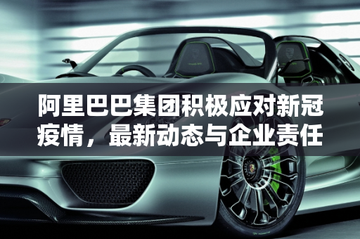阿里巴巴集团积极应对新冠疫情，最新动态与企业责任,阿里新冠疫情最新消息