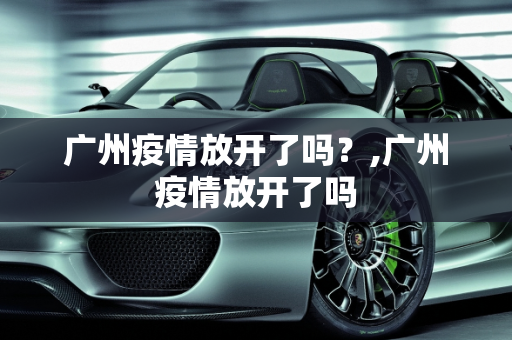广州疫情放开了吗？,广州疫情放开了吗